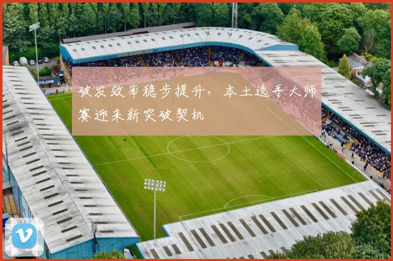 破发效率稳步提升，本土选手大师赛迎来新突破契机