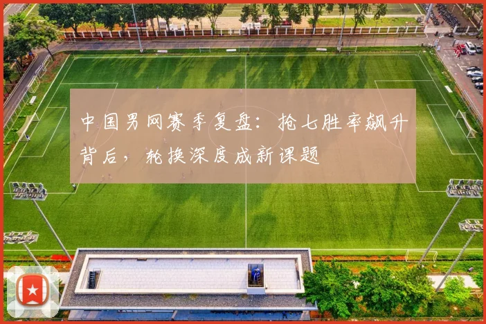 中国男网赛季复盘：抢七胜率飙升背后，轮换深度成新课题