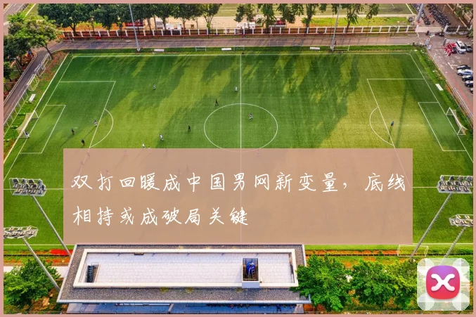 双打回暖成中国男网新变量，底线相持或成破局关键