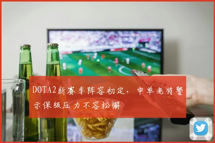 DOTA2新赛季阵容初定，中单老将警示保级压力不容松懈