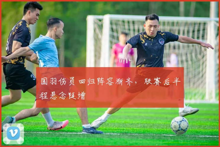 国羽伤员回归阵容渐齐，联赛后半程悬念陡增