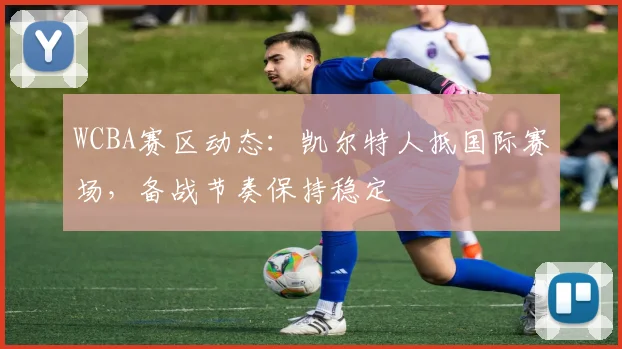 WCBA赛区动态：凯尔特人抵国际赛场，备战节奏保持稳定