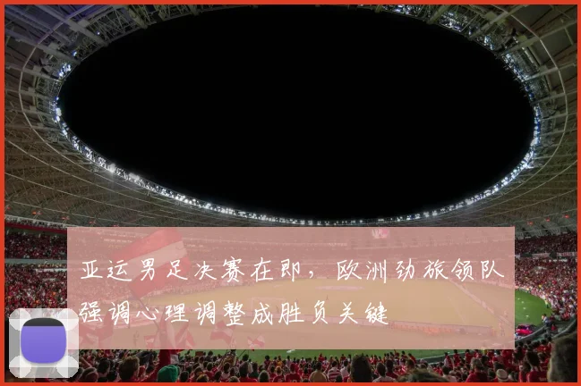 亚运男足决赛在即，欧洲劲旅领队强调心理调整成胜负关键