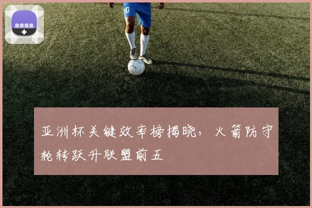 亚洲杯关键效率榜揭晓，火箭防守轮转跃升联盟前五