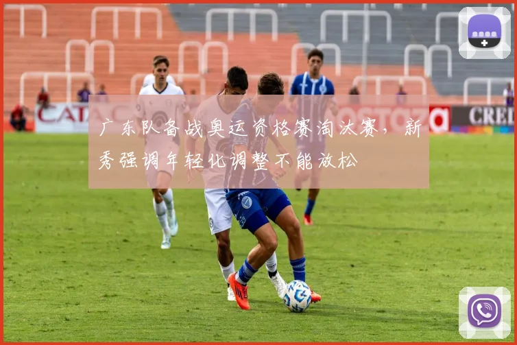 广东队备战奥运资格赛淘汰赛,新秀强调年轻化调整不能放松