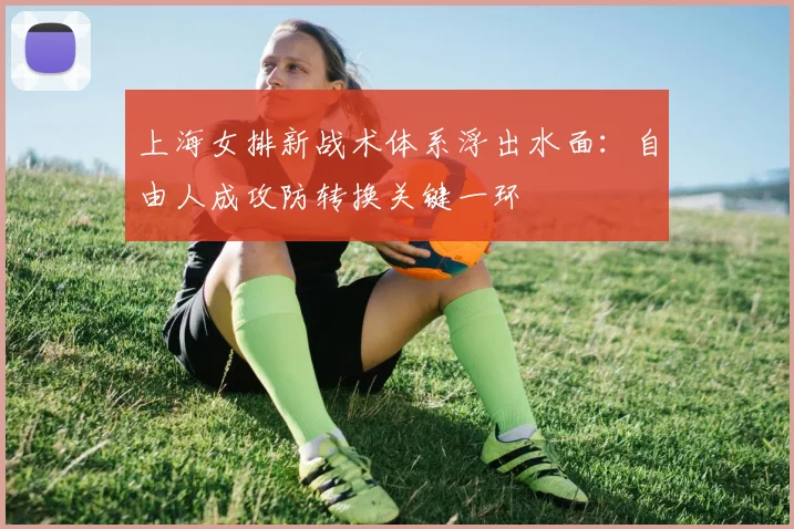 上海女排新战术体系浮出水面：自由人成攻防转换关键一环