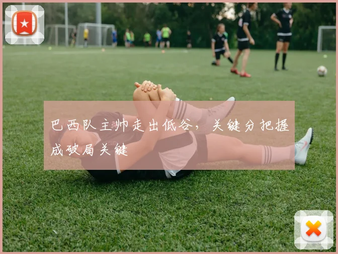 巴西队主帅走出低谷,关键分把握成破局关键
