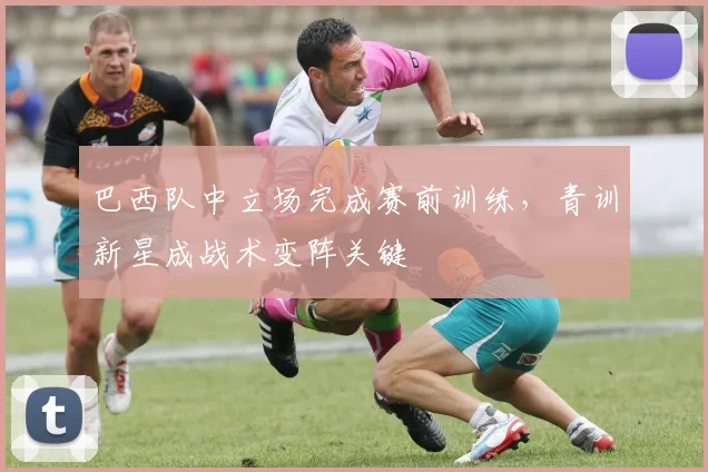 巴西队中立场完成赛前训练，青训新星成战术变阵关键