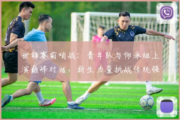 世锦赛前哨战：青年队与仰泳组上演巅峰对话，新生力量挑战传统强项