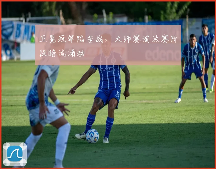 卫冕冠军陷苦战，大师赛淘汰赛阶段暗流涌动