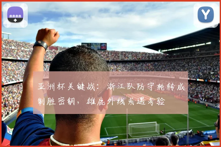 亚洲杯关键战：浙江队防守轮转成制胜密钥，雄鹿外线或遇考验