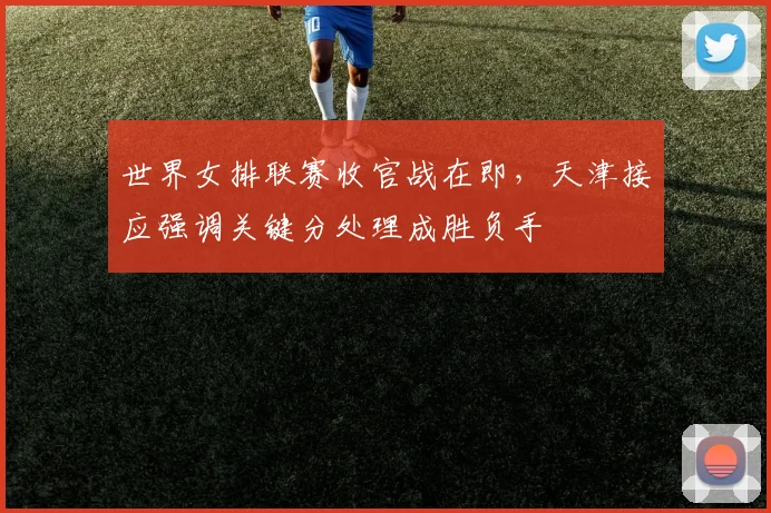 世界女排联赛收官战在即，天津接应强调关键分处理成胜负手