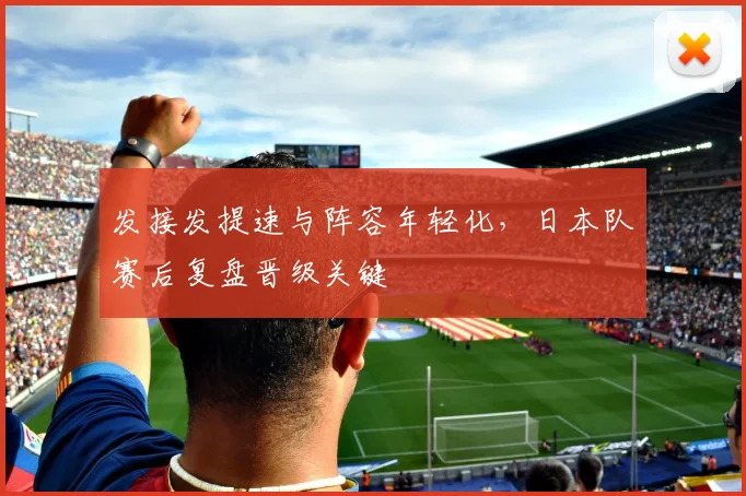 发接发提速与阵容年轻化，日本队赛后复盘晋级关键