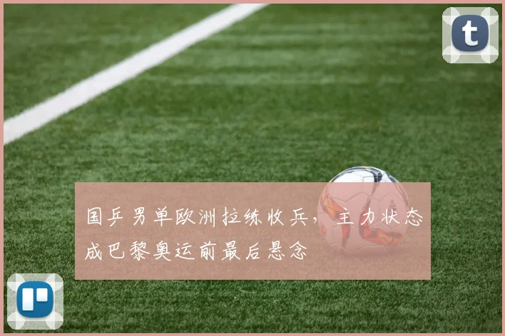 国乒男单欧洲拉练收兵，主力状态成巴黎奥运前最后悬念