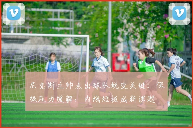 尼克斯主帅点出球队蜕变关键：保级压力缓解，内线短板成新课题