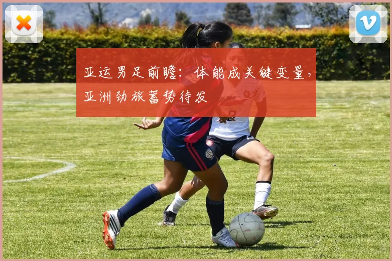 亚运男足前瞻：体能成关键变量，亚洲劲旅蓄势待发