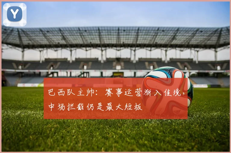 巴西队主帅:赛事运营渐入佳境,中场拦截仍是最大短板