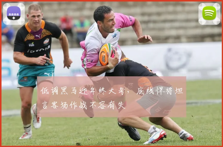 低调黑马迎年终大考，底线悍将坦言客场作战不容有失