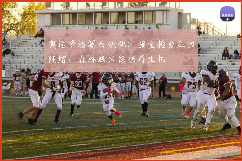 奥运资格赛白热化：掘金抢分压力陡增，森林狼末段仍存生机