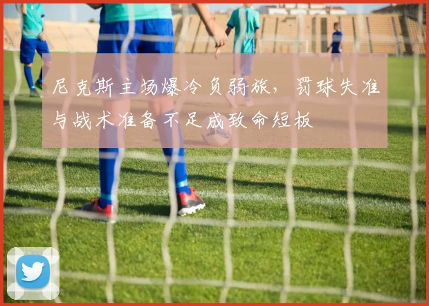 尼克斯主场爆冷负弱旅，罚球失准与战术准备不足成致命短板