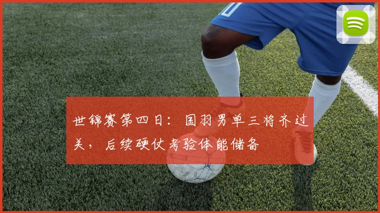 世锦赛第四日：国羽男单三将齐过关，后续硬仗考验体能储备