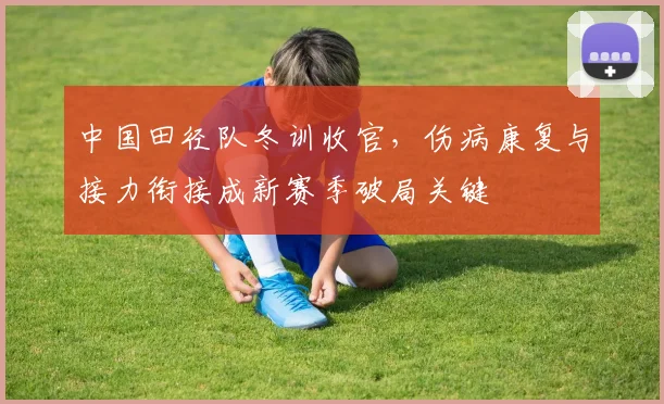中国田径队冬训收官，伤病康复与接力衔接成新赛季破局关键