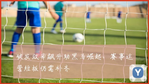 破发效率飙升助黑马崛起，赛事运营短板仍需补齐